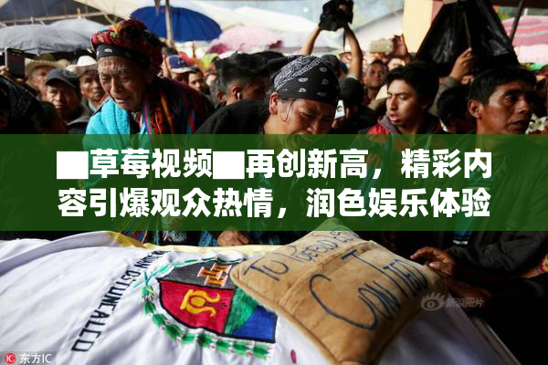 ▇草莓视频▇再创新高，精彩内容引爆观众热情，润色娱乐体验！