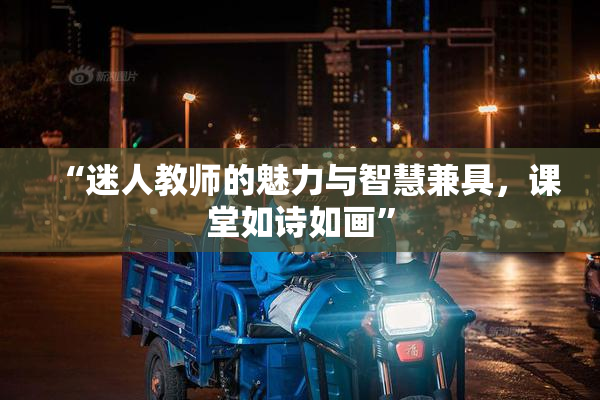 “迷人教师的魅力与智慧兼具，课堂如诗如画”