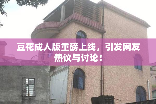 豆花成人版重磅上线，引发网友热议与讨论！