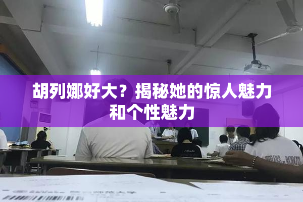 胡列娜好大？揭秘她的惊人魅力和个性魅力