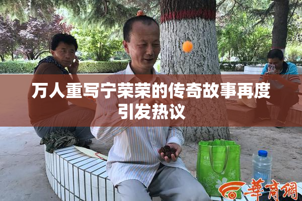 万人重写宁荣荣的传奇故事再度引发热议