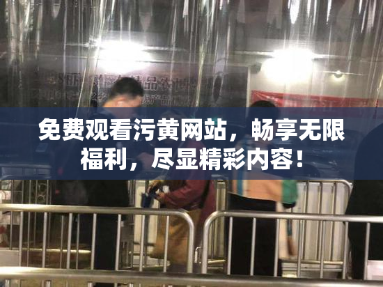 免费观看污黄网站，畅享无限福利，尽显精彩内容！