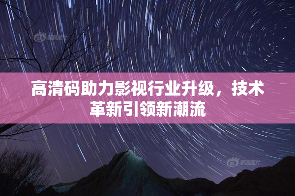 高清码助力影视行业升级，技术革新引领新潮流