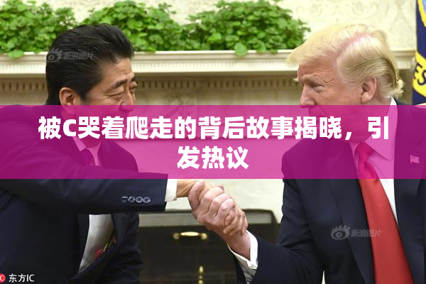 被C哭着爬走的背后故事揭晓，引发热议