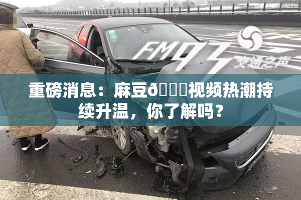 重磅消息：麻豆🔞视频热潮持续升温，你了解吗？