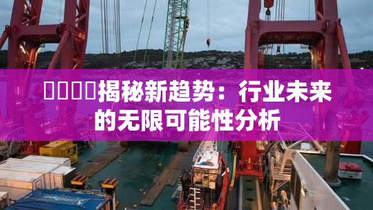 馃悢馃悢揭秘新趋势：行业未来的无限可能性分析