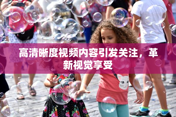 高清晰度视频内容引发关注，革新视觉享受