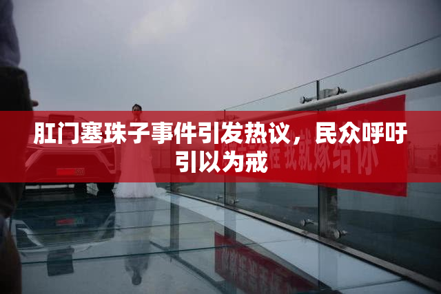 肛门塞珠子事件引发热议，民众呼吁引以为戒