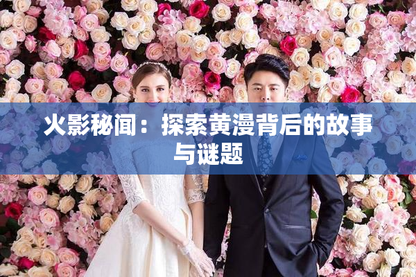 火影秘闻：探索黄漫背后的故事与谜题