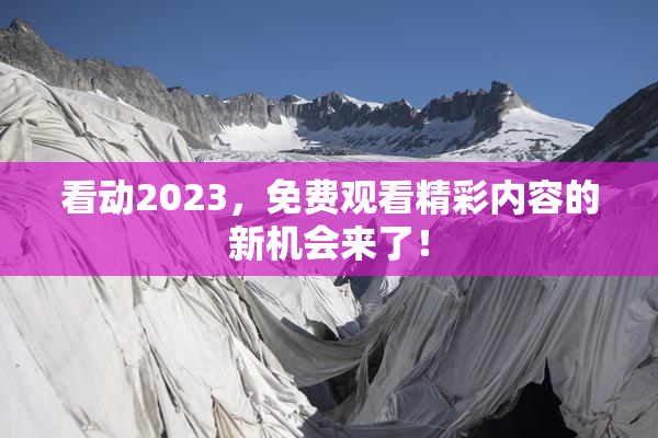 看动2023，免费观看精彩内容的新机会来了！