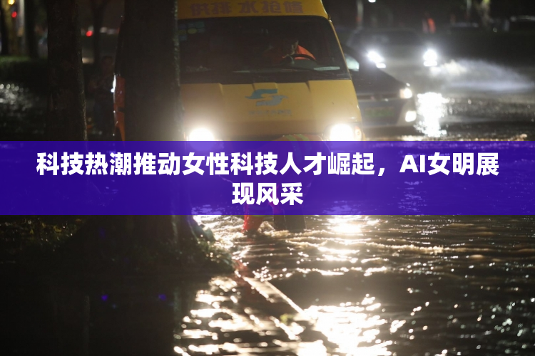 科技热潮推动女性科技人才崛起，AI女明展现风采