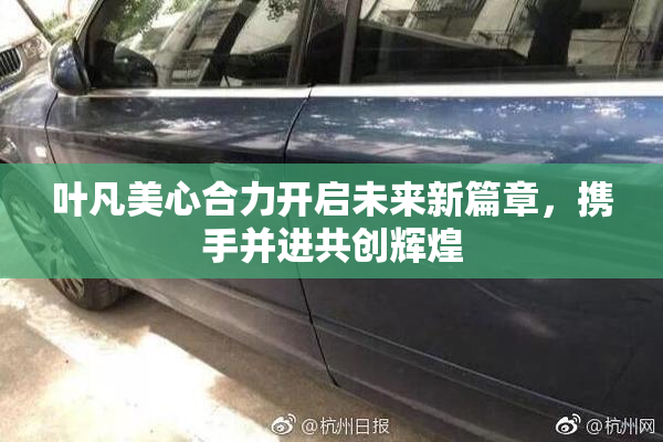 叶凡美心合力开启未来新篇章，携手并进共创辉煌
