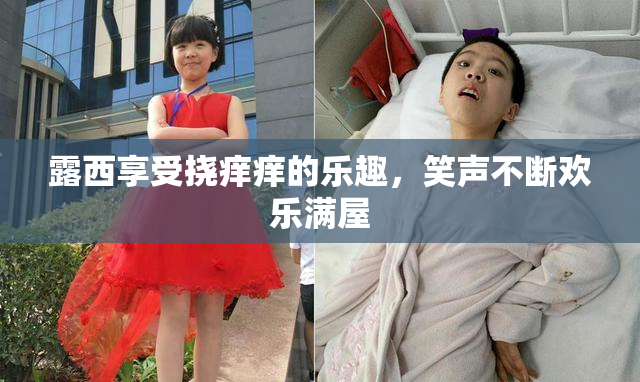 露西享受挠痒痒的乐趣，笑声不断欢乐满屋