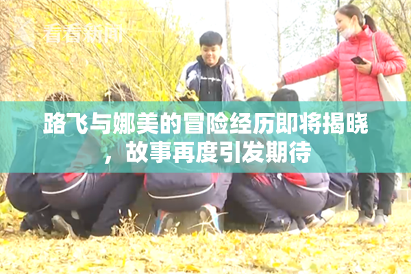 路飞与娜美的冒险经历即将揭晓，故事再度引发期待