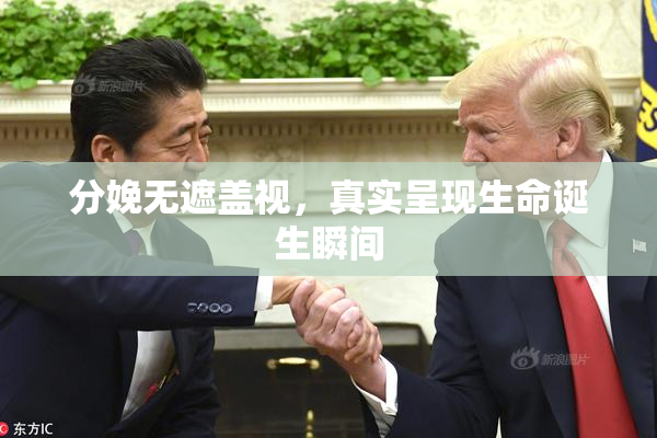 分娩无遮盖视，真实呈现生命诞生瞬间