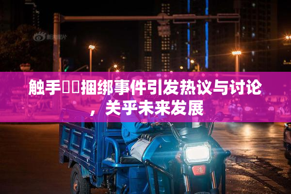 触手❌‌捆绑事件引发热议与讨论，关乎未来发展