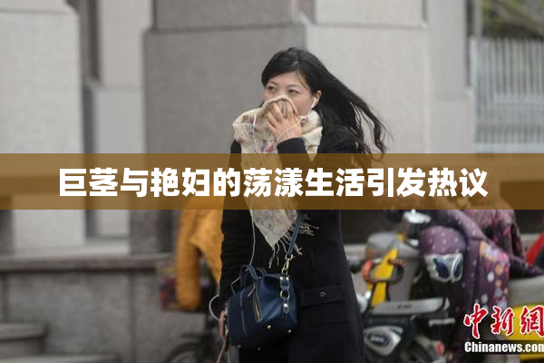 巨茎与艳妇的荡漾生活引发热议