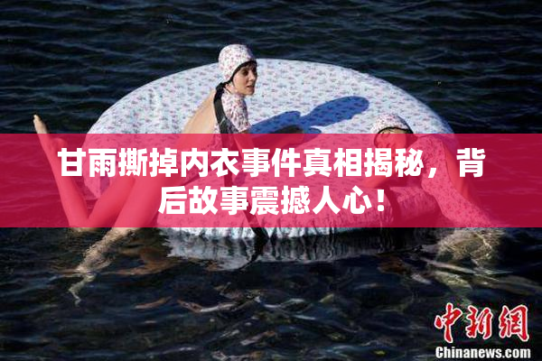 甘雨撕掉内衣事件真相揭秘，背后故事震撼人心！