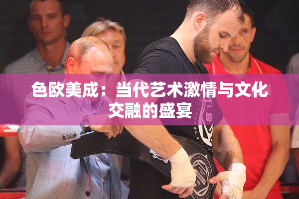 色欧美成：当代艺术激情与文化交融的盛宴
