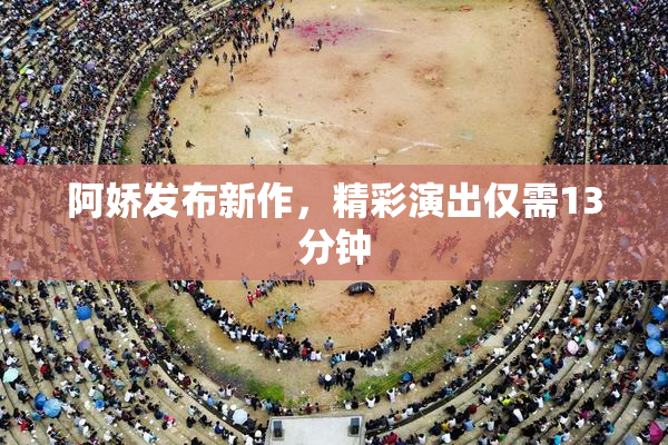 阿娇发布新作，精彩演出仅需13分钟
