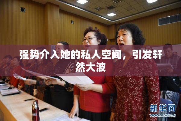 强势介入她的私人空间，引发轩然大波