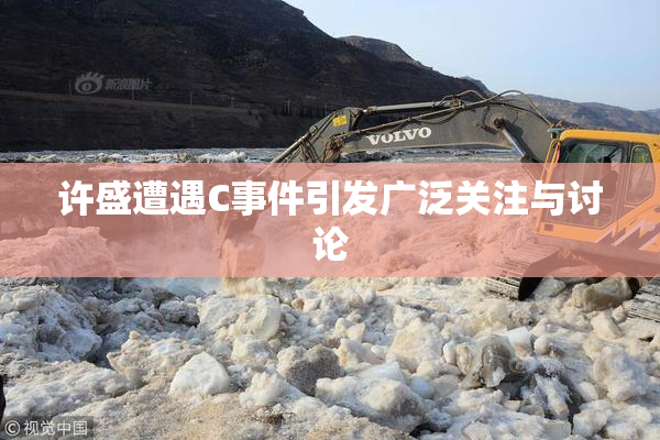 许盛遭遇C事件引发广泛关注与讨论