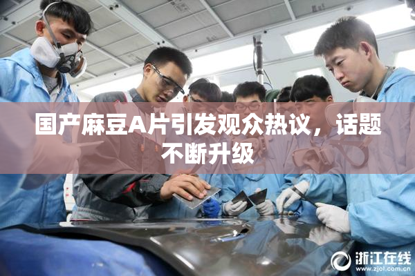 国产麻豆A片引发观众热议，话题不断升级