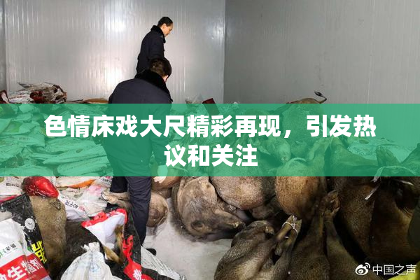 色情床戏大尺精彩再现，引发热议和关注