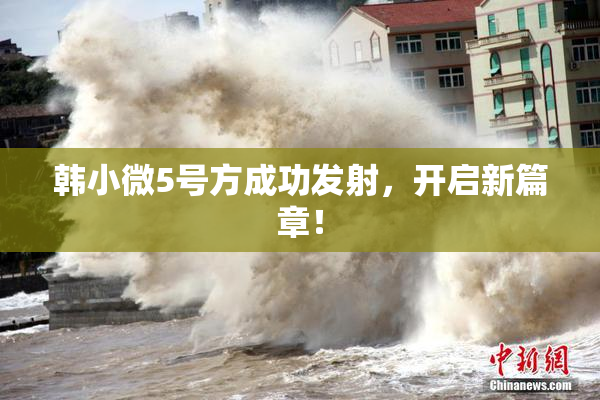 韩小微5号方成功发射，开启新篇章！