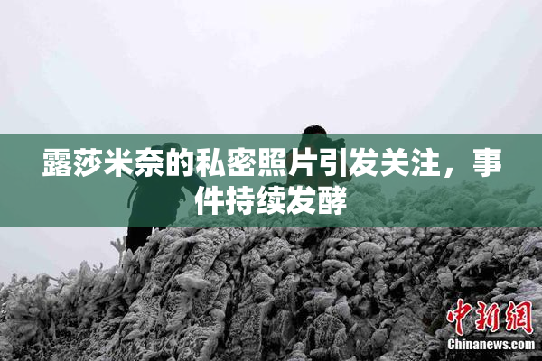 露莎米奈的私密照片引发关注，事件持续发酵