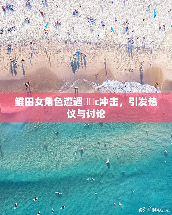 雏田女角色遭遇❌‌c冲击，引发热议与讨论