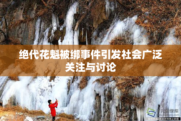 绝代花魁被绑事件引发社会广泛关注与讨论