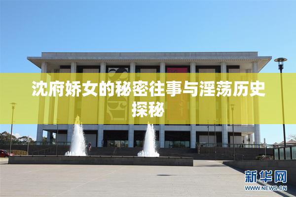 沈府娇女的秘密往事与淫荡历史探秘