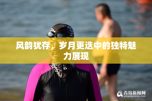 风韵犹存，岁月更迭中的独特魅力展现