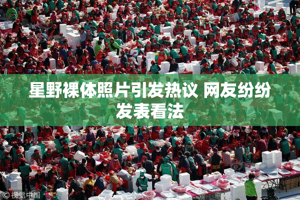 星野裸体照片引发热议 网友纷纷发表看法