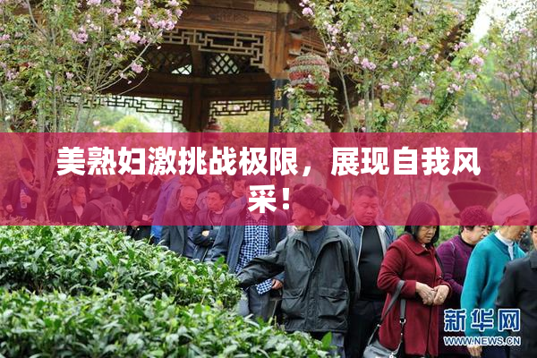美熟妇激挑战极限，展现自我风采！