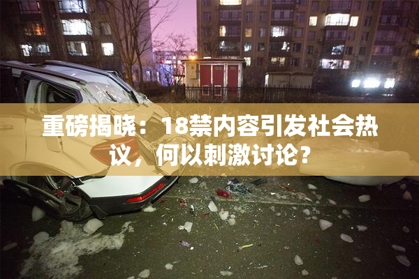 重磅揭晓：18禁内容引发社会热议，何以刺激讨论？