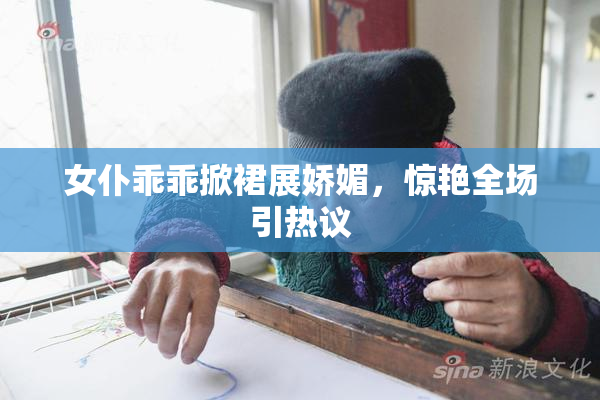 女仆乖乖掀裙展娇媚，惊艳全场引热议