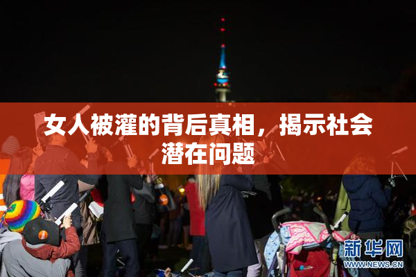 女人被灌的背后真相，揭示社会潜在问题