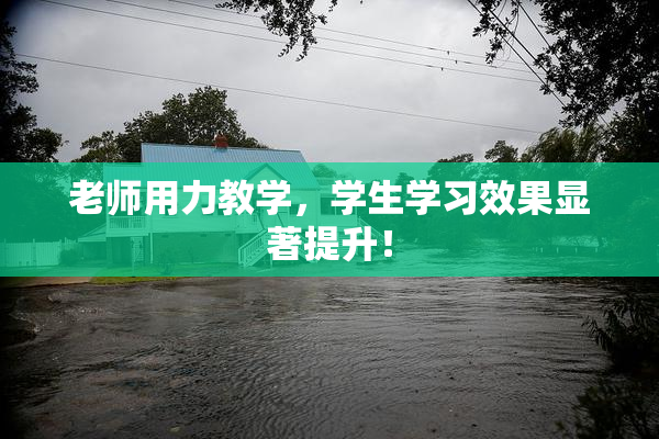 老师用力教学，学生学习效果显著提升！