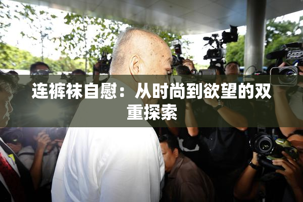 连裤袜自慰：从时尚到欲望的双重探索