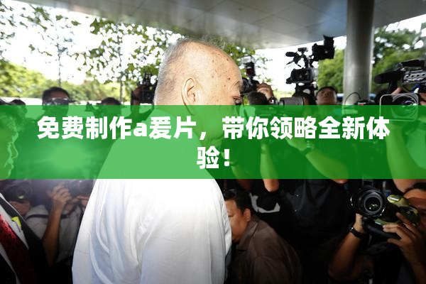 免费制作a爰片，带你领略全新体验！