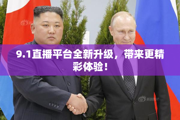 9.1直播平台全新升级，带来更精彩体验！