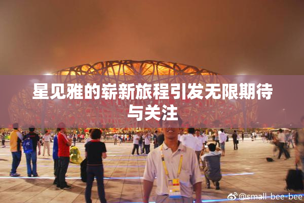星见雅的崭新旅程引发无限期待与关注