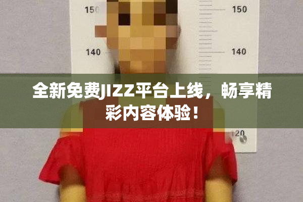 全新免费JIZZ平台上线，畅享精彩内容体验！