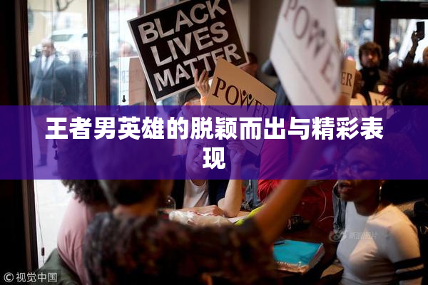 王者男英雄的脱颖而出与精彩表现