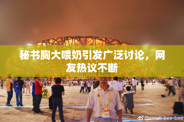 秘书胸大喂奶引发广泛讨论，网友热议不断