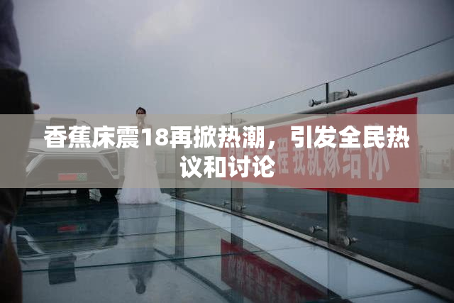 香蕉床震18再掀热潮，引发全民热议和讨论