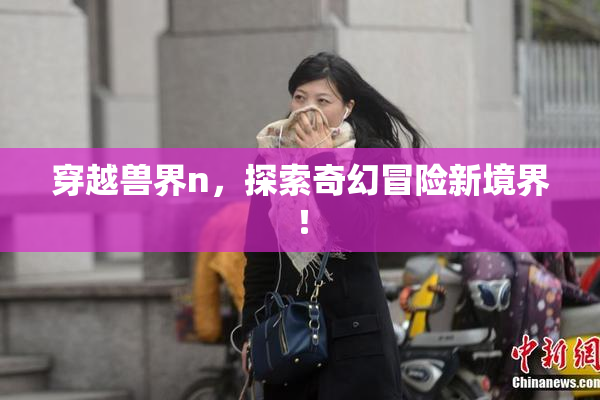穿越兽界n，探索奇幻冒险新境界！
