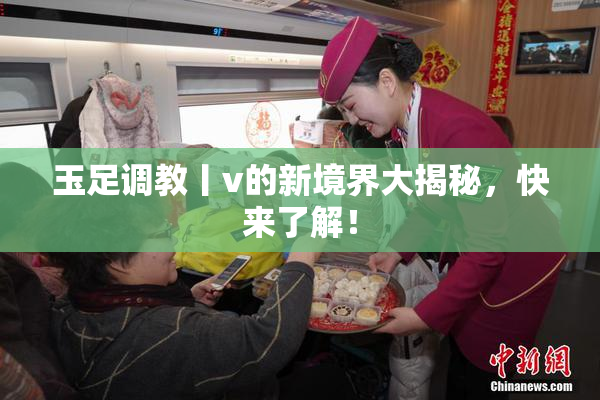 玉足调教丨v的新境界大揭秘，快来了解！